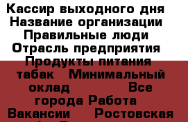 Кассир выходного дня › Название организации ­ Правильные люди › Отрасль предприятия ­ Продукты питания, табак › Минимальный оклад ­ 30 000 - Все города Работа » Вакансии   . Ростовская обл.,Волгодонск г.